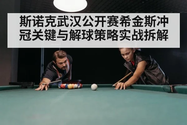 斯诺克武汉公开赛希金斯冲冠关键与解球策略实战拆解