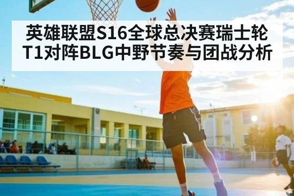 英雄联盟S16全球总决赛瑞士轮T1对阵BLG中野节奏与团战分析