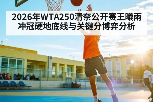 2026年WTA250清奈公开赛王曦雨冲冠硬地底线与关键分博弈分析