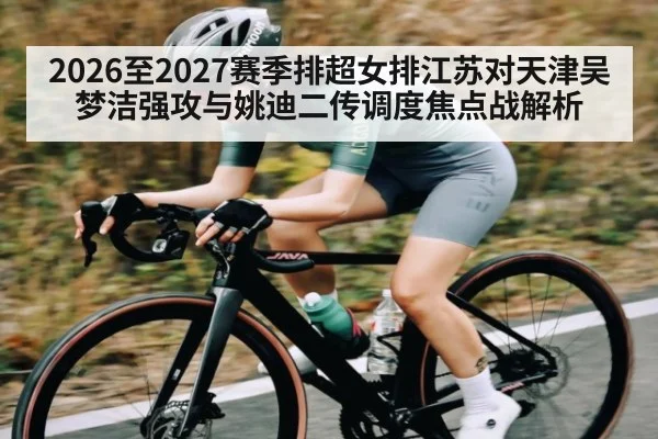 2026至2027赛季排超女排江苏对天津吴梦洁强攻与姚迪二传调度焦点战解析（kaiyun）